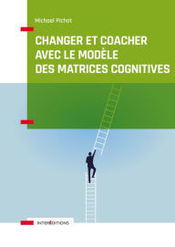 Title: Changer et coacher avec le modèle des matrices cognitives, Author: Michael Pichat