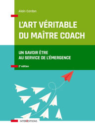 Title: L'art véritable du maître coach - 2e éd.: Un savoir-être au service de l'émergence, Author: Alain Cardon