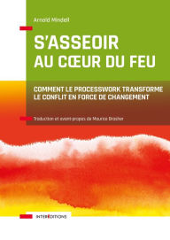 Title: S'asseoir au coeur du feu: Comment transformer les conflits en forces de changement avec le Processwork, Author: Arnold Mindell