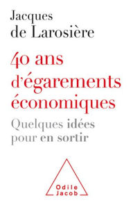 Title: 40 ans d'égarements économiques: Quelques idées pour en sortir, Author: Jacques de Larosière