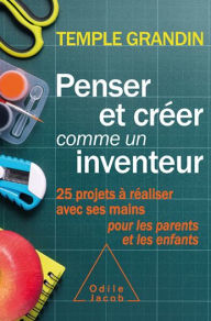 Title: Penser et créer comme un inventeur: 25 projets à réaliser avec ses mains pour les parents et les enfants, Author: Temple Grandin