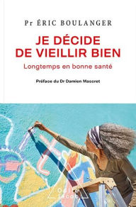 Title: Je décide de vieillir bien: Longtemps en bonne santé, Author: Éric Boulanger