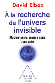 Title: À la recherche de l'Univers invisible: Matière noire, énergie noire, trous noirs, Author: David Elbaz