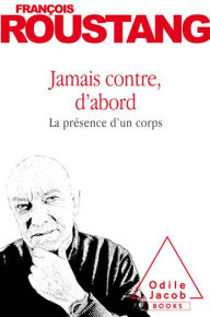 Title: Jamais contre, d'abord: La présence d'un corps, Author: François Roustang