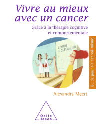 Title: Vivre au mieux avec un cancer: Grâce à la thérapie cognitive et comportementale, Author: Alexandra Meert