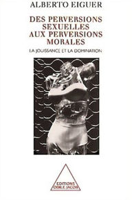 Title: Des perversions sexuelles aux perversions morales: La jouissance et la domination, Author: Alberto Eiguer