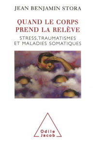 Title: Quand le corps prend la relève: Stress, traumatismes et maladies somatiques, Author: Jean Benjamin Stora