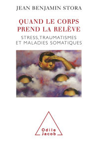 Title: Quand le corps prend la relève: Stress, traumatismes et maladies somatiques, Author: Jean Benjamin Stora