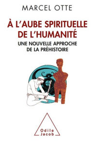 Title: À l'aube spirituelle de l'humanité: Une nouvelle approche de la préhistoire, Author: Marcel Otte