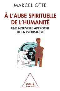 Title: À l'aube spirituelle de l'humanité: Une nouvelle approche de la préhistoire, Author: Marcel Otte
