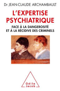 Title: L' Expertise psychiatrique: Face à la dangerosité et à la récidive des criminels, Author: Jean-Claude Archambault