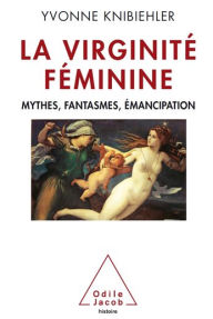 Title: La Virginité féminine: Mythes, fantasmes, émancipation, Author: Yvonne Knibiehler