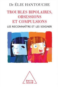 Title: Troubles bipolaires, Obsessions et Compulsions: Les reconnaître et les soigner, Author: Élie Hantouche