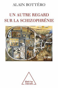 Title: Un autre regard sur la schizophrénie, Author: Alain Bottéro