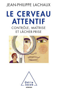 Title: Le Cerveau attentif: Contrôle, maîtrise et lâcher-prise, Author: Jean-Philippe Lachaux