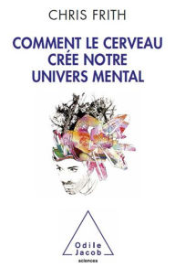 Title: Comment le cerveau crée notre univers mental, Author: Chris Frith