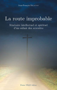 Title: La route improbable: Itinéraire intellectuel et spirituel d'un enfant des seventies, Author: Jean-François Delaunay