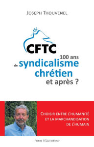 Title: CFTC : 100 ans de syndicalisme chrétien et après ?: Choisir entre l'humanité et la marchandisation du corps humain, Author: Joseph Thouvenel