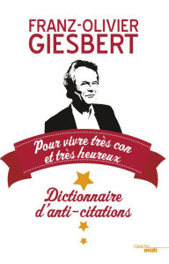 Title: Dictionnaire d'anti-citations pour vivre très con et très heureux, Author: Franz-Olivier Giesbert
