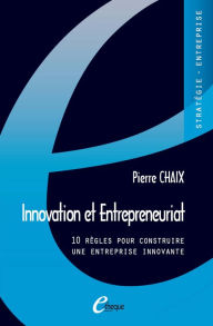 Title: Innovation et Entrepreneuriat. 10 règles pour construire une entreprise innovante, Author: Pierre Chaix