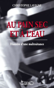 Title: Au pain sec et à l'eau: histoire d'une maltraitance, Author: Christophe Lavigne