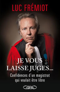 Title: Je vous laisse juges...Confidences d'un magistrat qui voulait etre libre, Author: Luc Fremiot