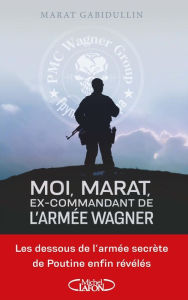 Title: Moi, Marat, ex-commandant de l'armée Wagner - Les dessous de l'armée secrète de Poutine enfin révélé, Author: Marat Gabidullin