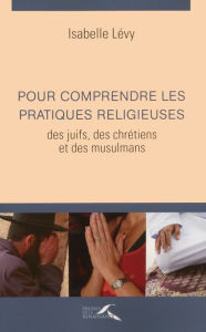 Title: Pour comprendre les pratiques religieuses des juifs, des chrétiens et des musulmans, Author: Isabelle LEVY