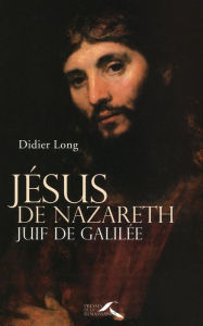 Title: Jésus de Nazareth, Juif de Galilée, Author: Didier Long