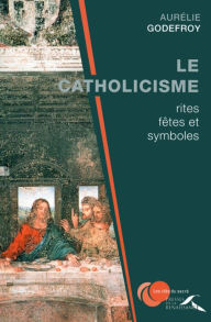 Title: Le Catholicisme : rites, fêtes et symboles, Author: Aurélie Godefroy