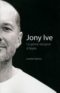 Title: Jony Ive - Le génial designer d'Apple, Author: Leander KAHNEY