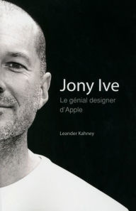 Title: Jony Ive - Le génial designer d'Apple, Author: Leander Kahney