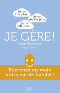 Title: Je ne crie plus, je ne répète plus, je ne râle plus... je gère ! Reprenez en main votre vie de famille, Author: Anne PEYMIRAT