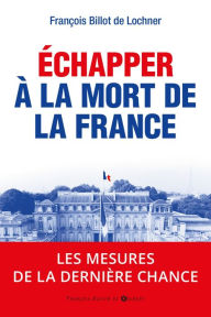 Title: Echapper à la mort de la France: 2017 : les mesures de la dernière chance, Author: François Billot de Lochner