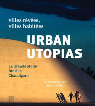 Urban Utopias. La Grande Motte - Brasilia - Chandigarh: Villes revees, villes habitees