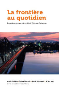 Title: La frontière au quotidien: Expériences des minorités à Ottawa-Gatineau, Author: Anne Gilbert