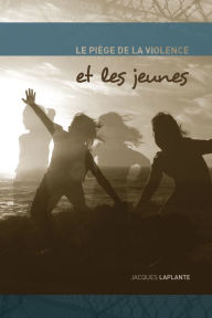 Title: Le Piège de la violence et les jeunes, Author: Jacques Laplante