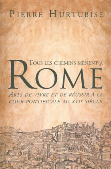 Tous les chemins mènent à Rome: Arts de vivre et de réussir à la cour pontificale au XVIe siècle