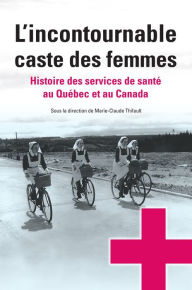 Title: L'incontournable caste des femmes: Histoire des services de santé au Québec et au Canada, Author: Marie-Claude Thifault