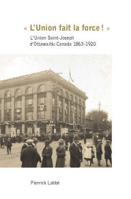 Title: « L'Union fait la force! »: L'Union Saint-Joseph d'Ottawa/du Canada 1863-1920, Author: Pierrick Labbé