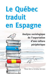 Title: Le Québec traduit en Espagne: Analyse sociologique de l'exportation d'une culture périphérique, Author: María Sierra Córdoba Serrano