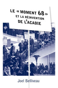 Title: Le « moment 68 » et la réinvention de l'Acadie: Le « moment 68 » et la réinvention de l'Acadie, Author: Joel Belliveau