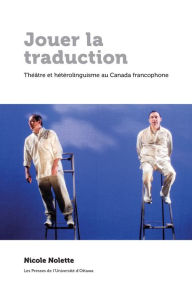 Title: Jouer la traduction: Théâtre et hétérolinguisme au Canada francophone, Author: Nicole Nolette