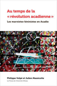 Title: Au temps de la « révolution acadienne »: Les marxistes-léninistes en Acadie, Author: Philippe Volpé