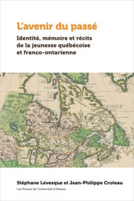 Title: L'avenir du passé: Identité, mémoire et récits de la jeunesse québécoise et franco-ontarienne, Author: Stéphane Lévesque