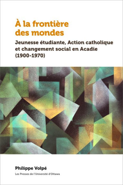 À la frontière des mondes: Jeunesse étudiante, Action catholique et changement social en Acadie (1900-1970)