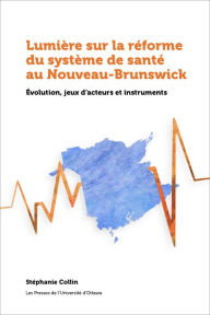 Title: Lumière sur la réforme du système de santé au Nouveau-Brunswick: Évolution, jeux d'acteurs et instruments, Author: Stéphanie Collin