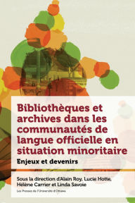 Title: Bibliothèques et archives dans les communautés de langue officielle en situation minoritaire: Enjeux et devenirs, Author: Alain Roy
