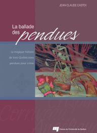 Title: La ballade des pendues: La tragique histoire de trois Québécoises pendues pour crime, Author: Jean-Claude Castex