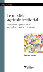 Title: Le modèle agricole territorial: Nouveaux rapports entre agriculture, société et territoire, Author: Chantale Doucet